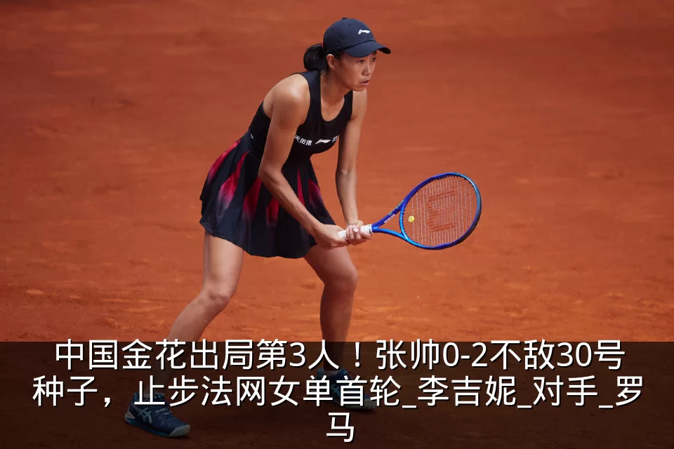 中国金花出局第3人!张帅0-2不敌30号种子,止步法网女单首轮_李吉妮_对手_罗马